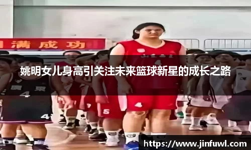 姚明女儿身高引关注未来篮球新星的成长之路