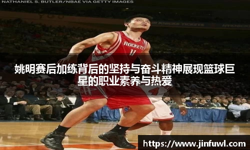姚明赛后加练背后的坚持与奋斗精神展现篮球巨星的职业素养与热爱