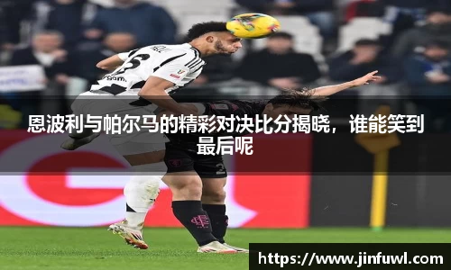 恩波利与帕尔马的精彩对决比分揭晓，谁能笑到最后呢